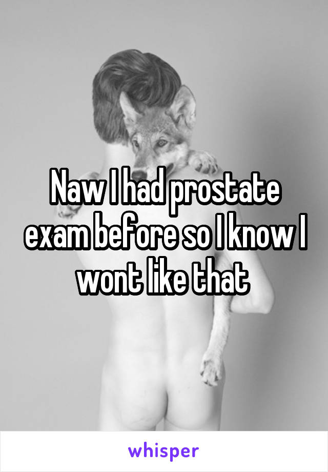 Naw I had prostate exam before so I know I wont like that 