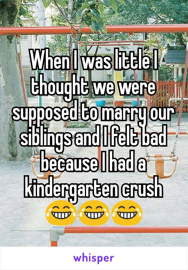 When I was little I thought we were supposed to marry our siblings and I felt bad because I had a kindergarten crush 😂😂😂