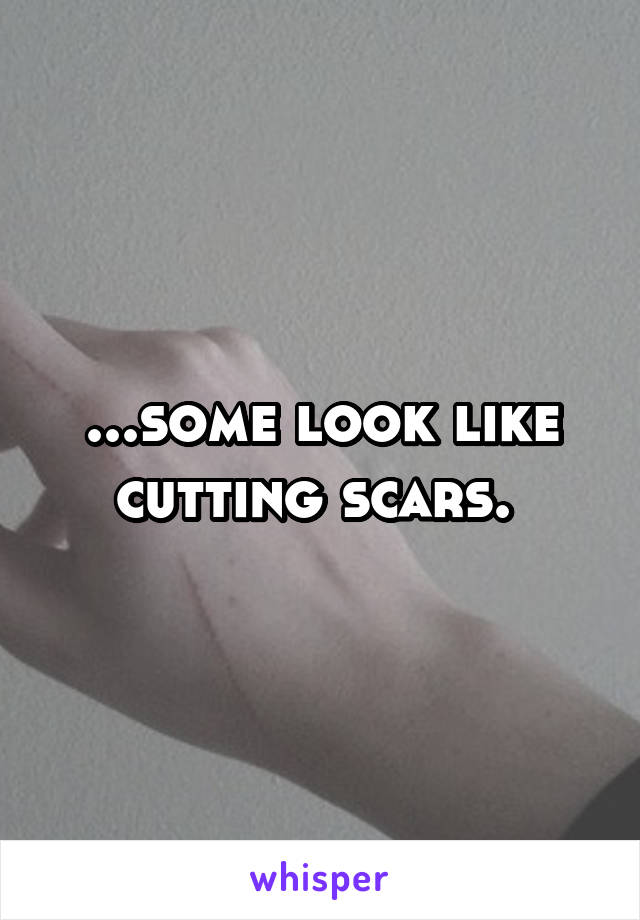 ...some look like cutting scars. 