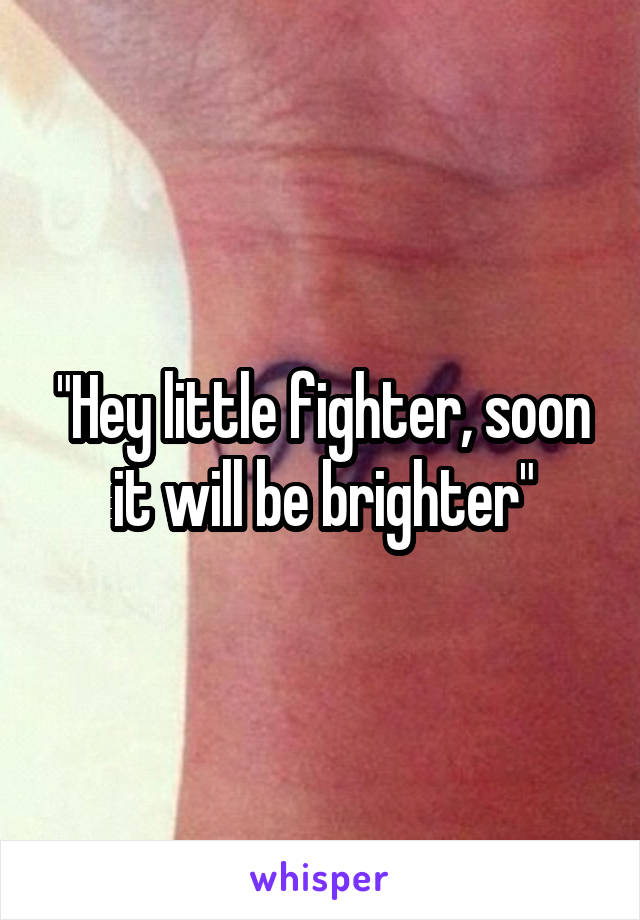 "Hey little fighter, soon it will be brighter"