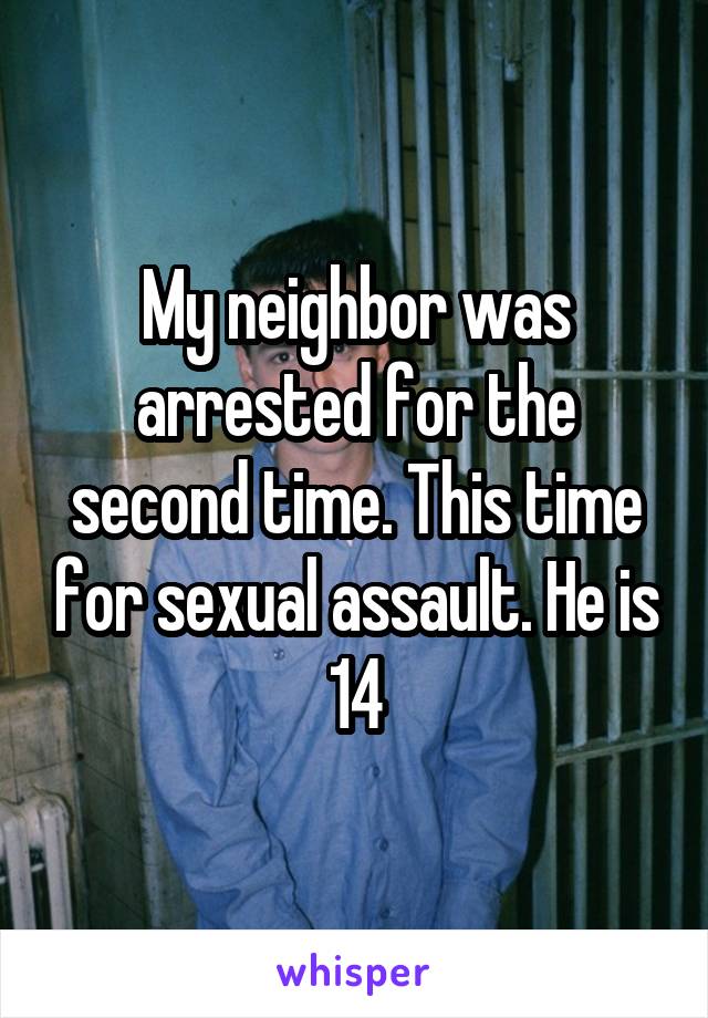 My neighbor was arrested for the second time. This time for sexual assault. He is 14