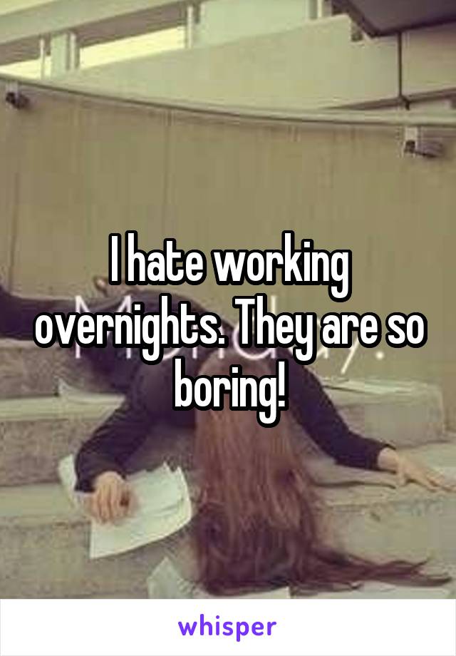 I hate working overnights. They are so boring!