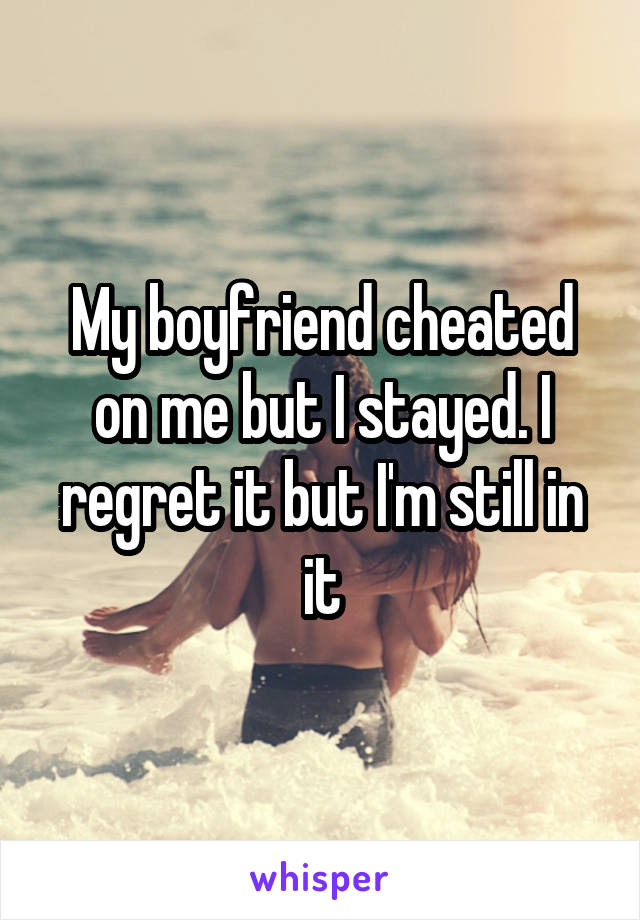 My boyfriend cheated on me but I stayed. I regret it but I'm still in it