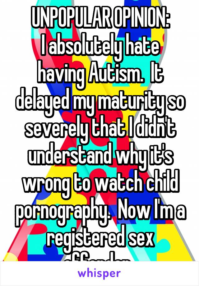 UNPOPULAR OPINION:
I absolutely hate having Autism.  It delayed my maturity so severely that I didn't understand why it's wrong to watch child pornography.  Now I'm a registered sex offender. 