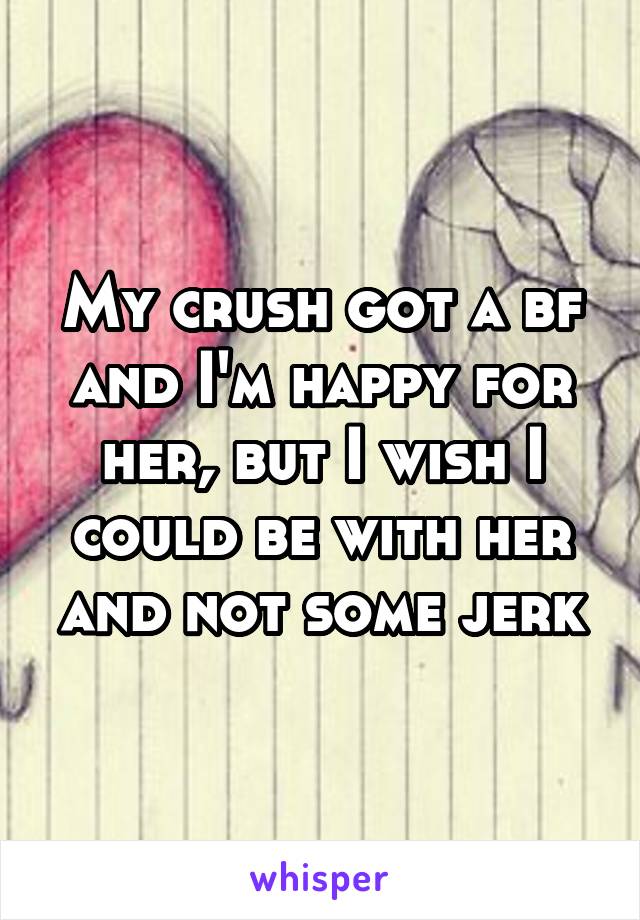 My crush got a bf and I'm happy for her, but I wish I could be with her and not some jerk