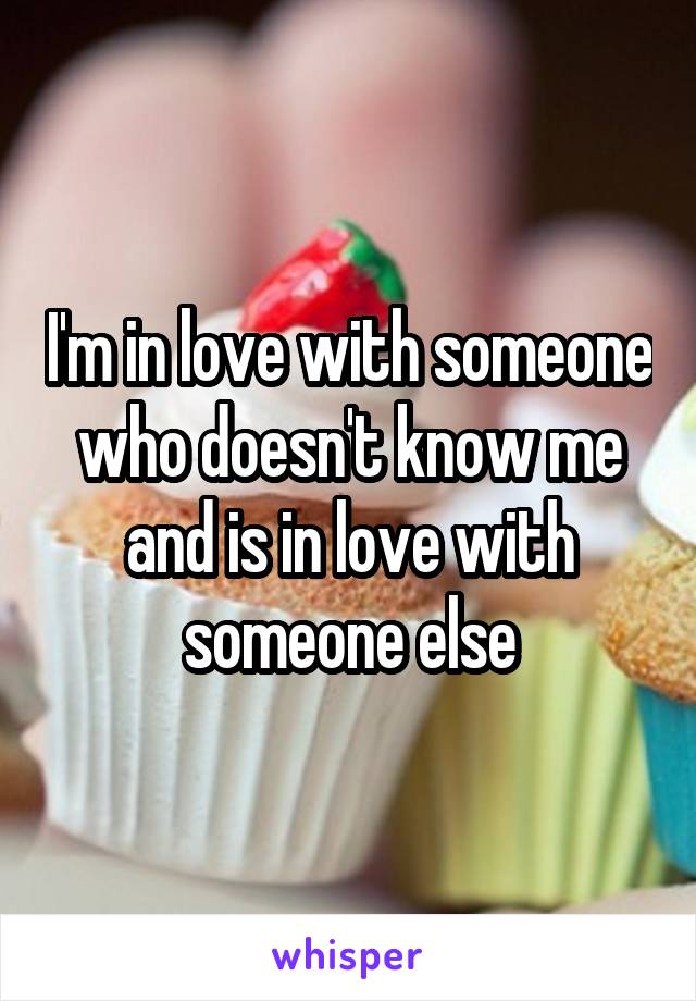 I'm in love with someone who doesn't know me and is in love with someone else