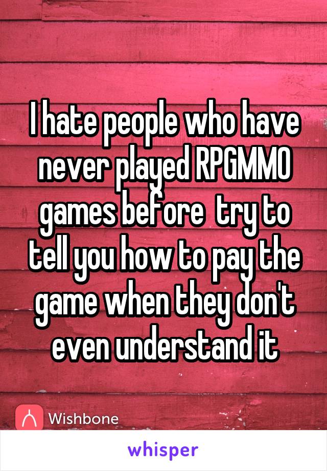 I hate people who have never played RPGMMO games before  try to tell you how to pay the game when they don't even understand it