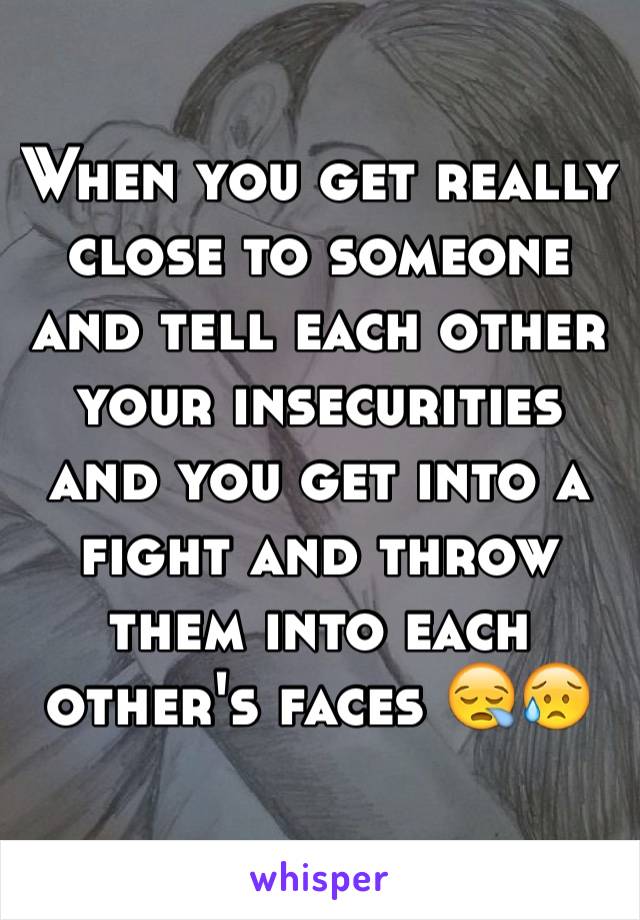 When you get really close to someone and tell each other your insecurities and you get into a fight and throw them into each other's faces 😪😥