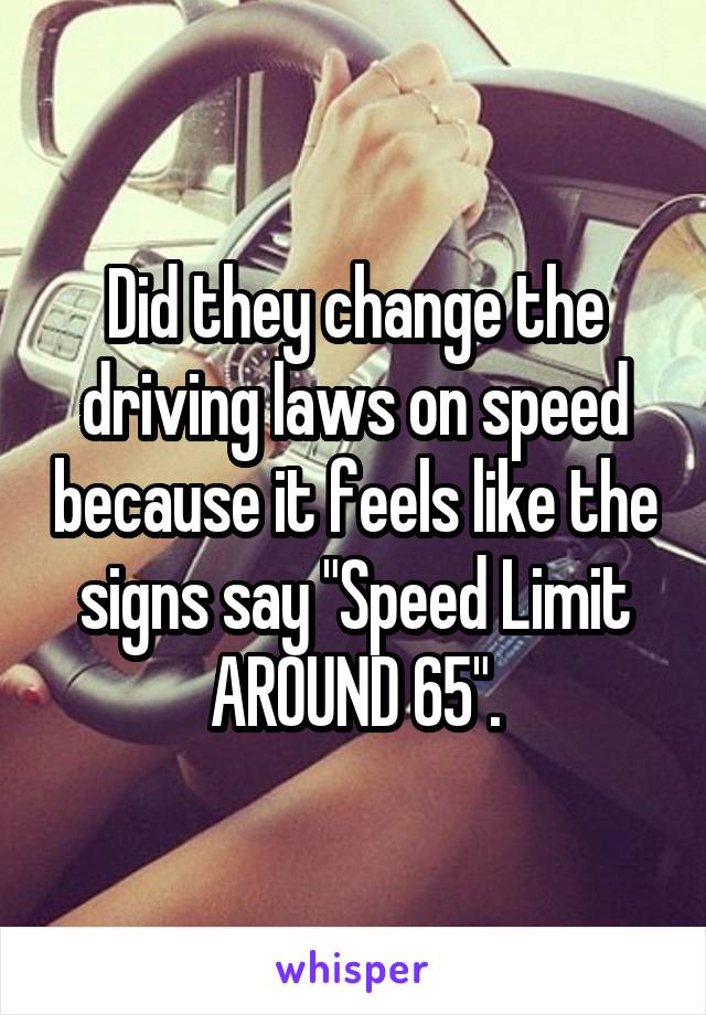 Did they change the driving laws on speed because it feels like the signs say "Speed Limit AROUND 65".