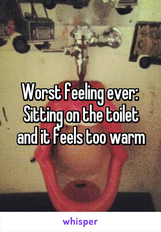 Worst feeling ever: 
Sitting on the toilet and it feels too warm