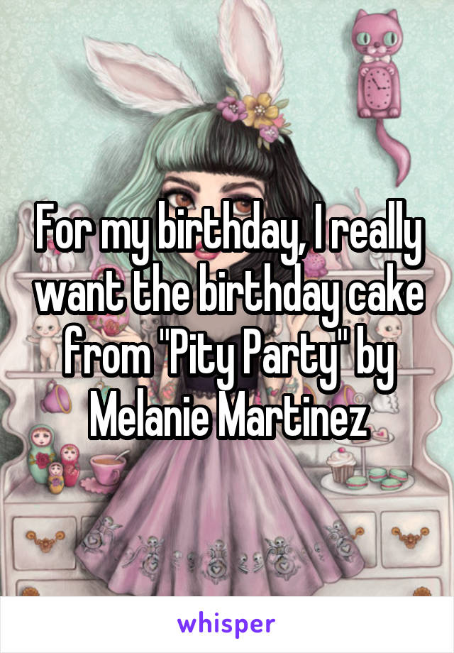 For my birthday, I really want the birthday cake from "Pity Party" by Melanie Martinez