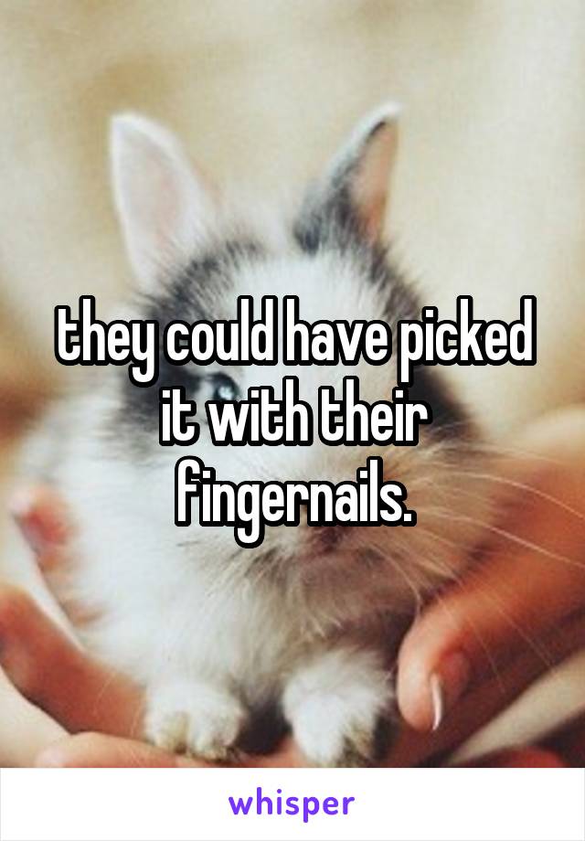 they could have picked it with their fingernails.