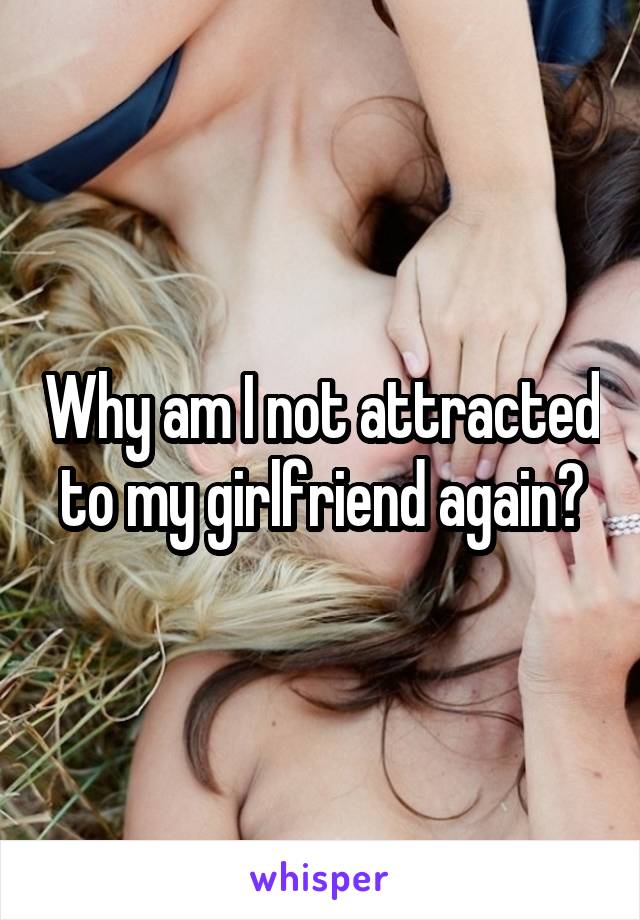 Why am I not attracted to my girlfriend again?