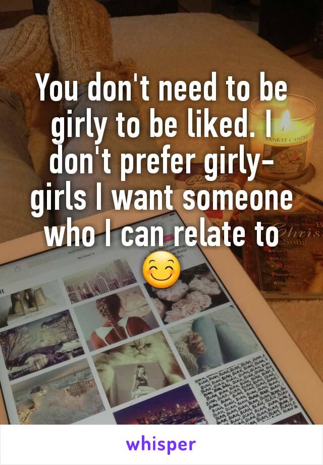 You don't need to be girly to be liked. I don't prefer girly-girls I want someone who I can relate to 😊