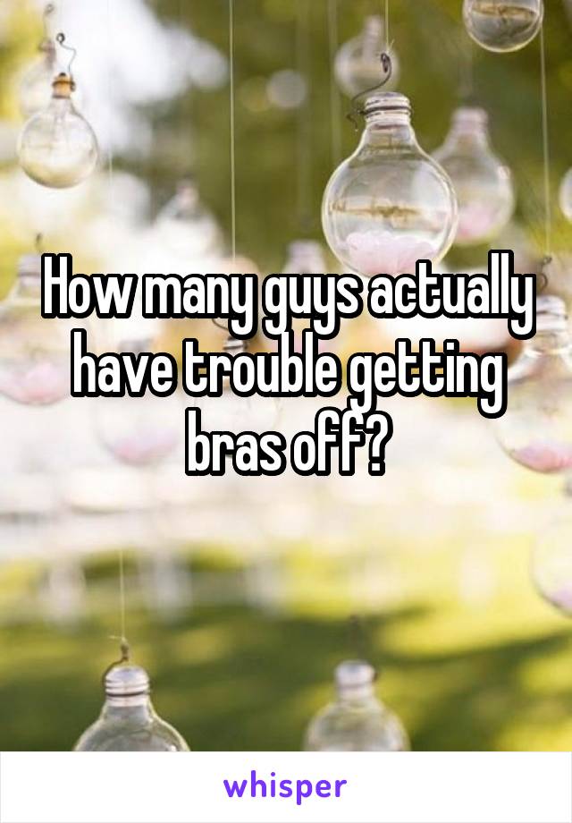 How many guys actually have trouble getting bras off?
