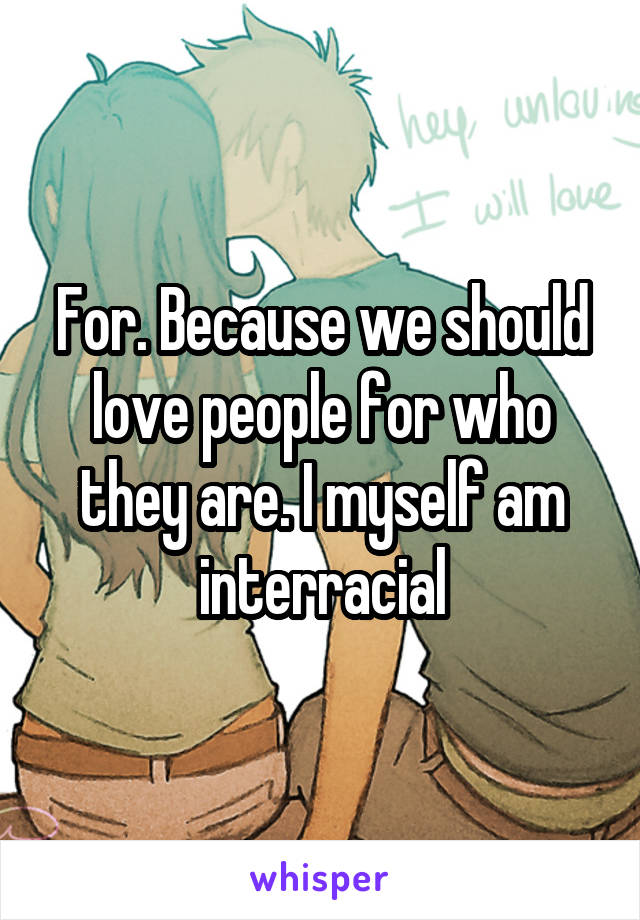 For. Because we should love people for who they are. I myself am interracial