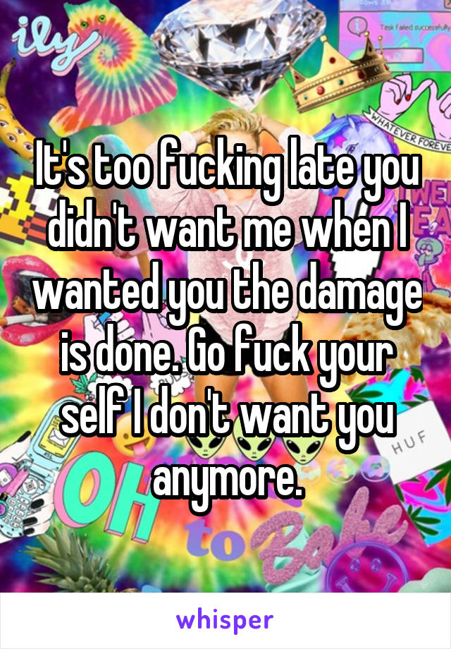 It's too fucking late you didn't want me when I wanted you the damage is done. Go fuck your self I don't want you anymore.