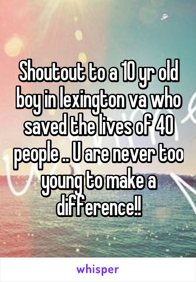 Shoutout to a 10 yr old boy in lexington va who saved the lives of 40 people .. U are never too young to make a difference!!