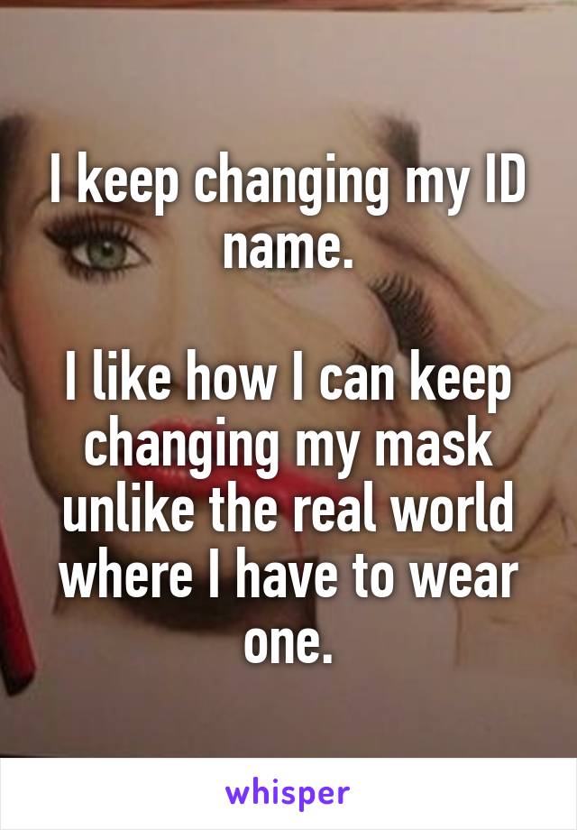 I keep changing my ID name.

I like how I can keep changing my mask unlike the real world where I have to wear one.