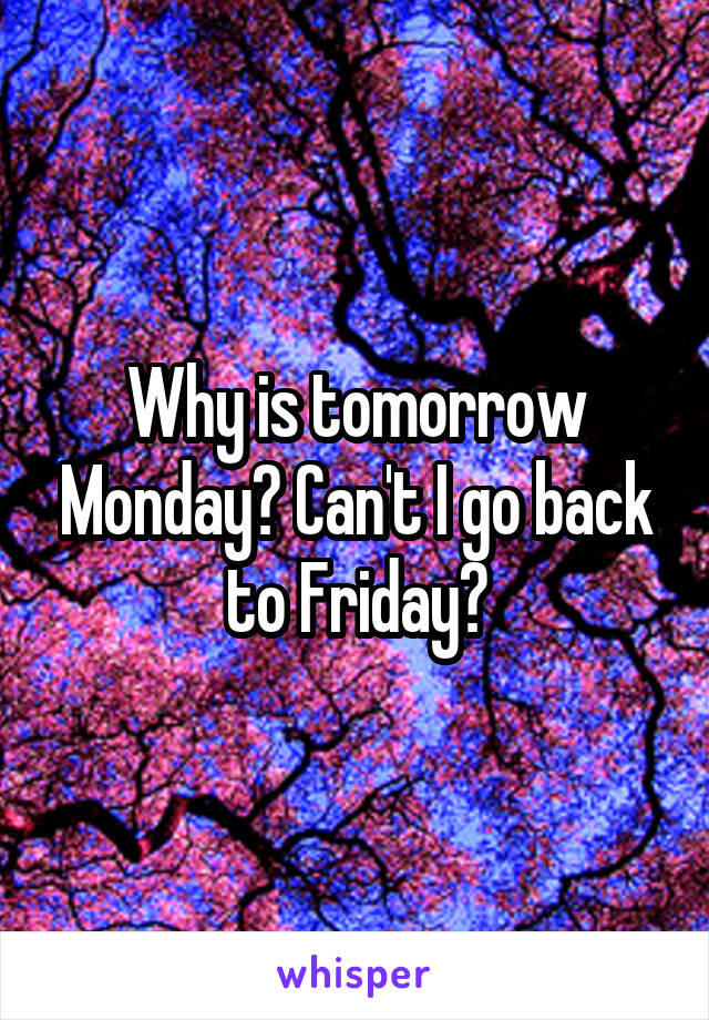 Why is tomorrow Monday? Can't I go back to Friday?