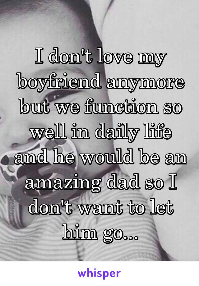 I don't love my boyfriend anymore but we function so well in daily life and he would be an amazing dad so I don't want to let him go...