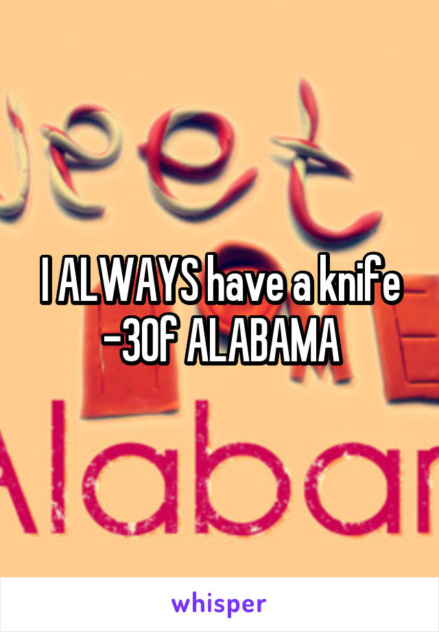 I ALWAYS have a knife
-30f ALABAMA