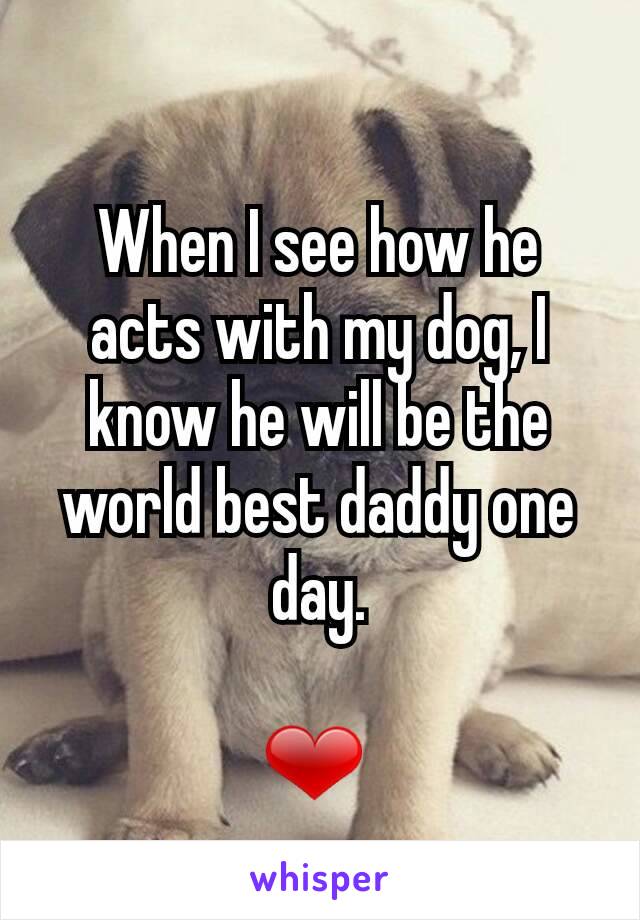 When I see how he acts with my dog, I know he will be the world best daddy one day.

❤ 