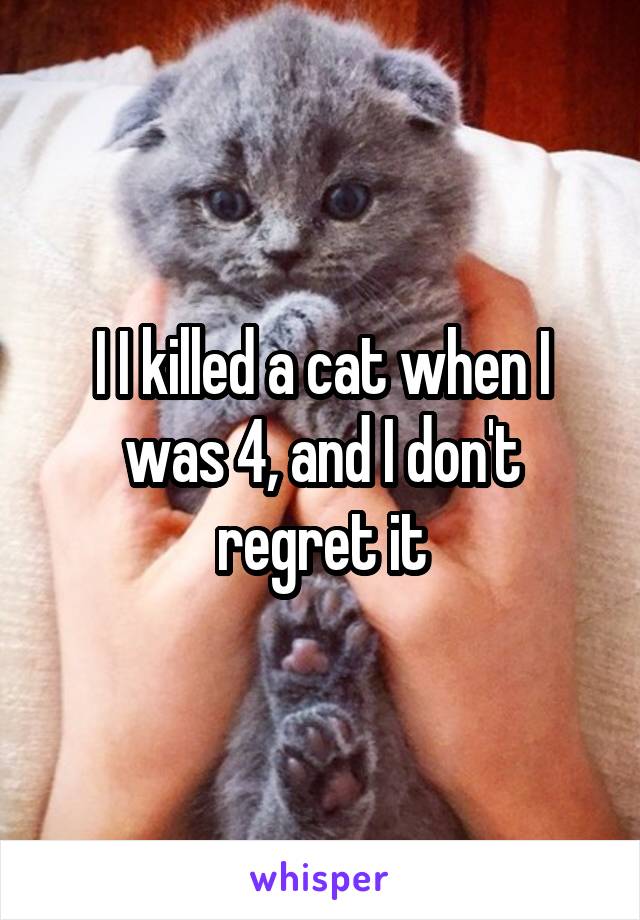 I I killed a cat when I was 4, and I don't regret it