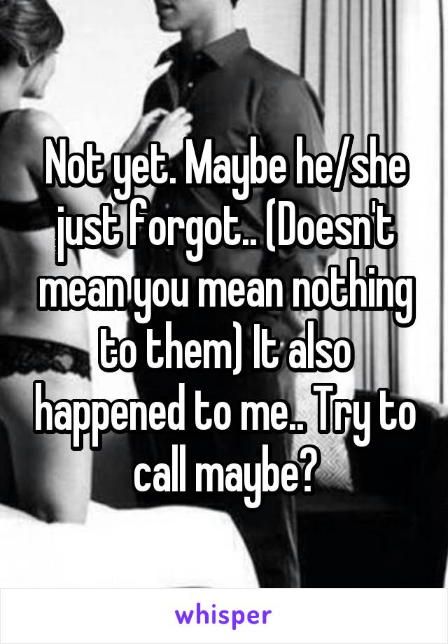 Not yet. Maybe he/she just forgot.. (Doesn't mean you mean nothing to them) It also happened to me.. Try to call maybe?