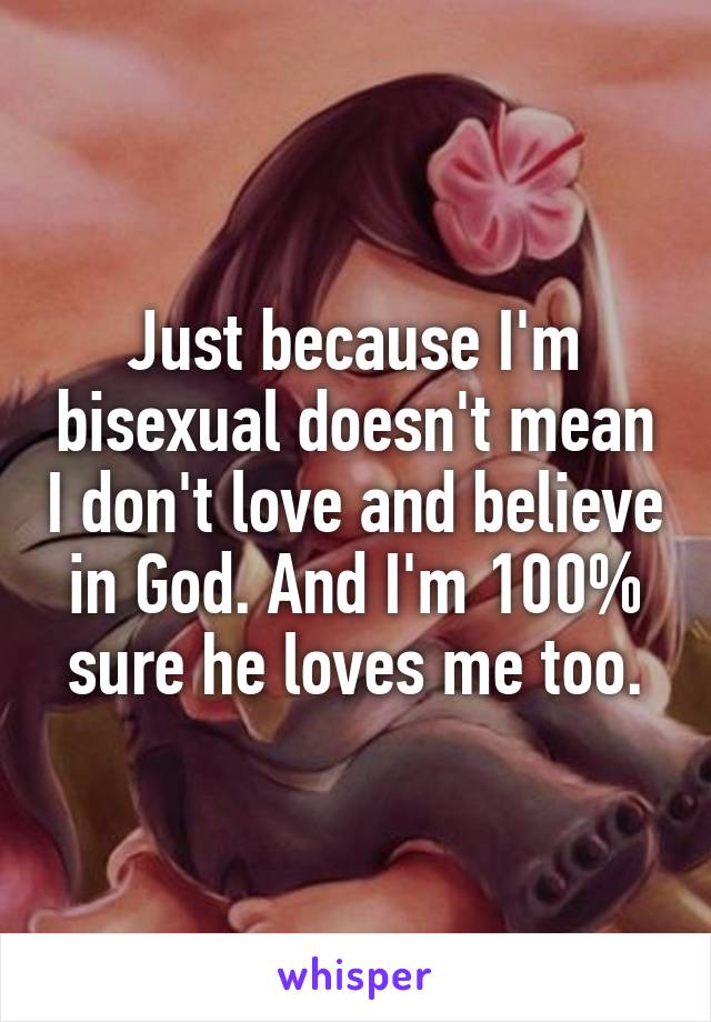 Just because I'm bisexual doesn't mean I don't love and believe in God. And I'm 100% sure he loves me too.