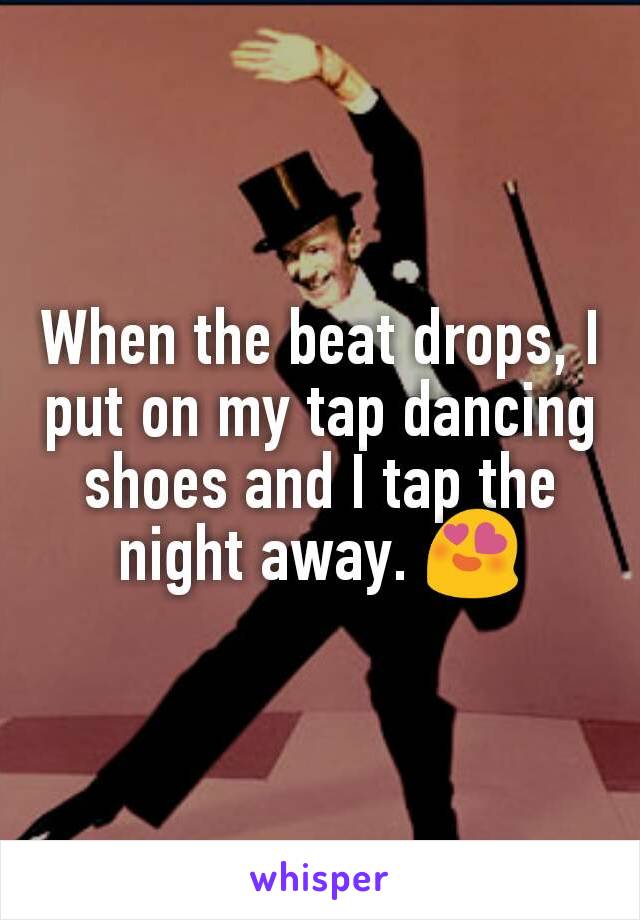 When the beat drops, I put on my tap dancing shoes and I tap the night away. 😍