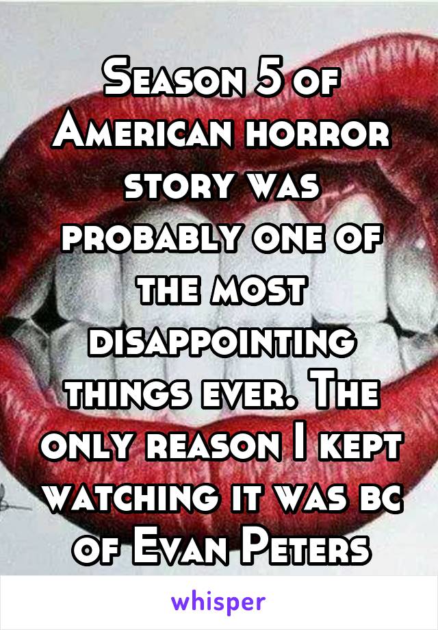 Season 5 of American horror story was probably one of the most disappointing things ever. The only reason I kept watching it was bc of Evan Peters