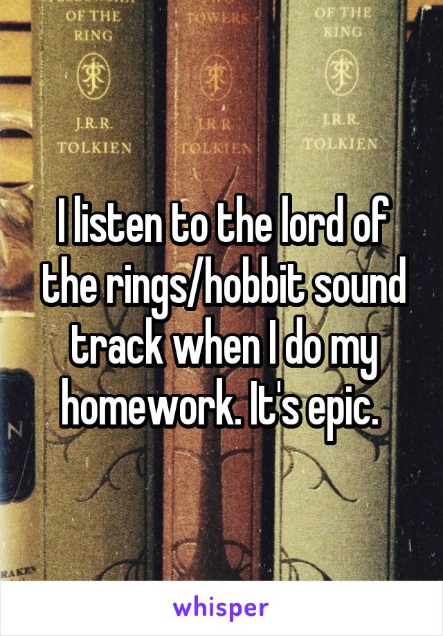 I listen to the lord of the rings/hobbit sound track when I do my homework. It's epic. 