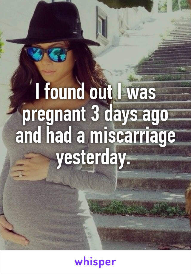 I found out I was pregnant 3 days ago and had a miscarriage yesterday. 
