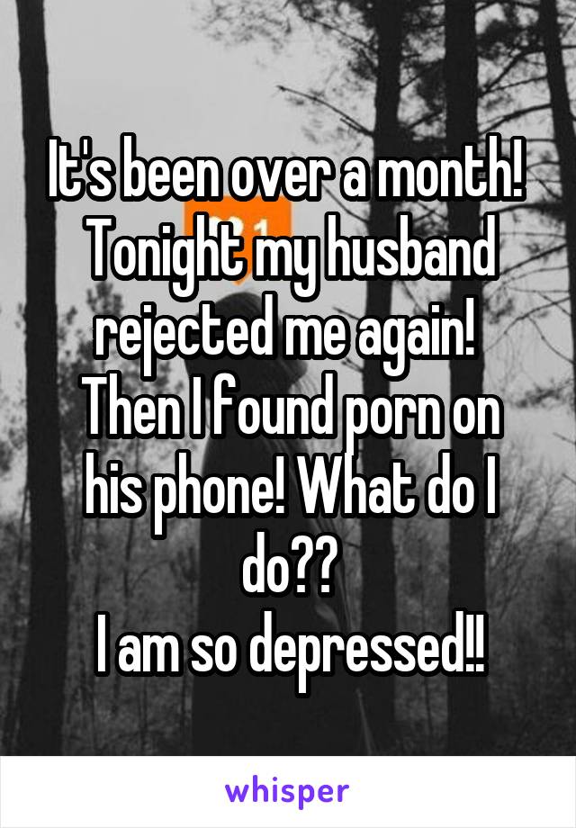 It's been over a month! 
Tonight my husband rejected me again! 
Then I found porn on his phone! What do I do??
I am so depressed!!