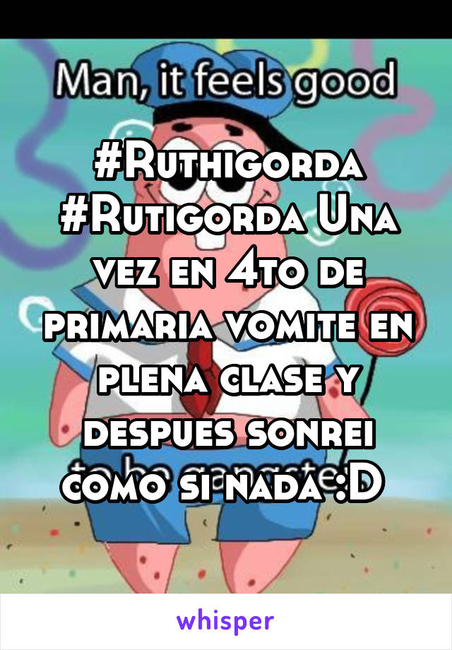 #Ruthigorda #Rutigorda Una vez en 4to de primaria vomite en plena clase y despues sonrei como si nada :D 