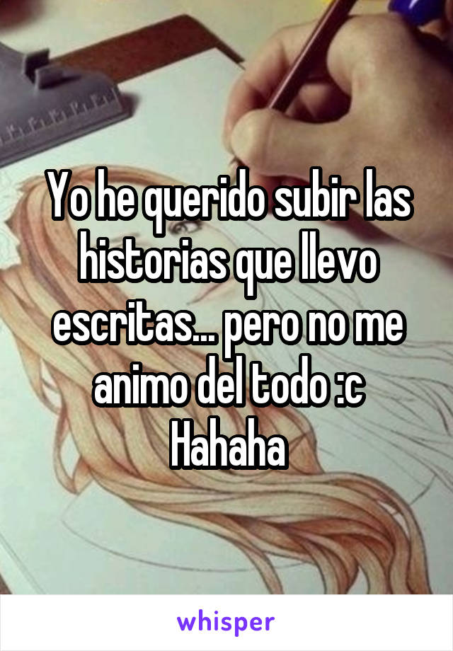 Yo he querido subir las historias que llevo escritas... pero no me animo del todo :c
Hahaha