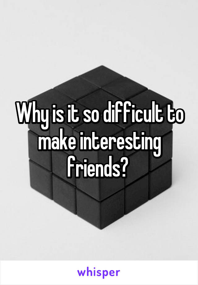 Why is it so difficult to make interesting friends? 