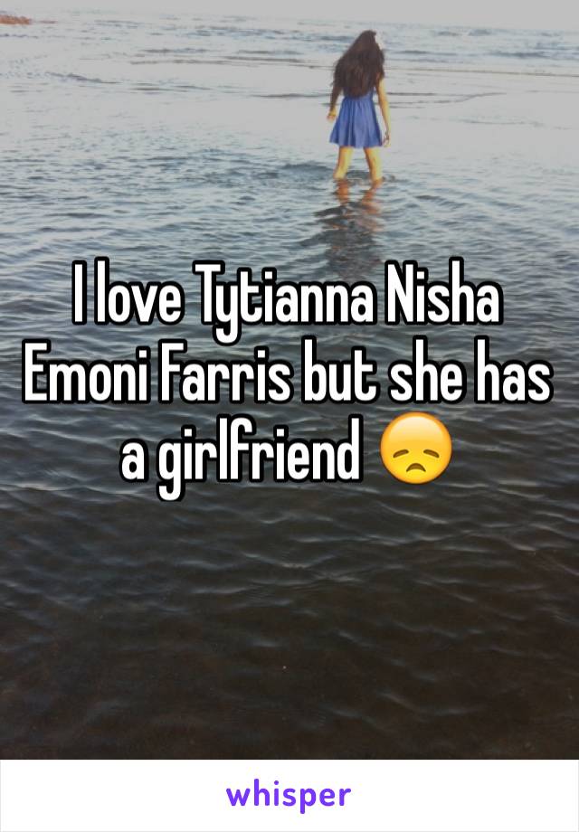 I love Tytianna Nisha Emoni Farris but she has  a girlfriend 😞