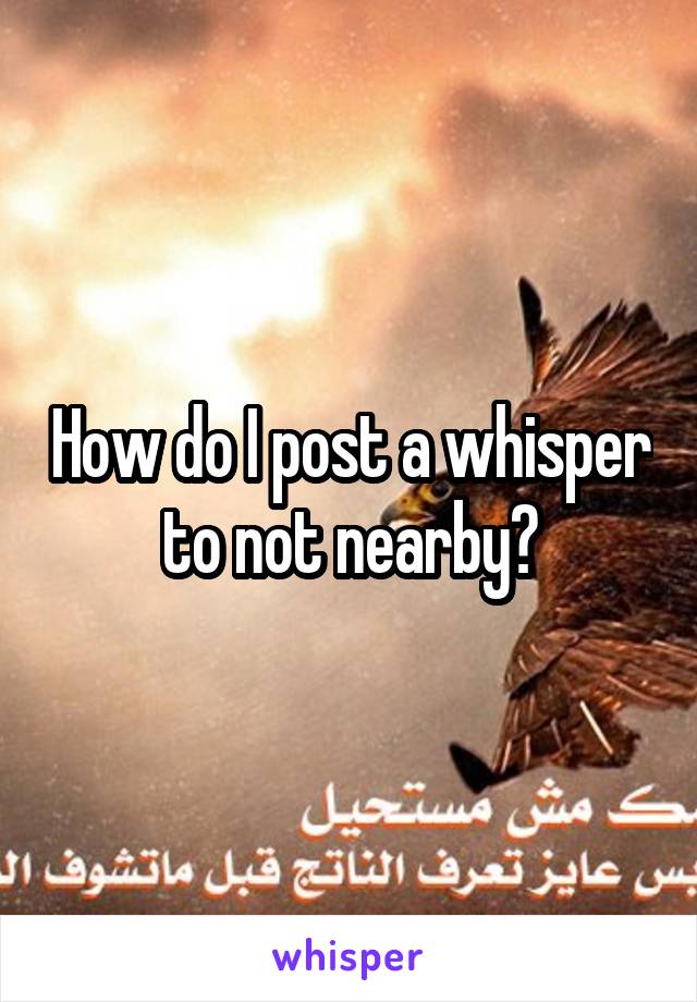 How do I post a whisper to not nearby?