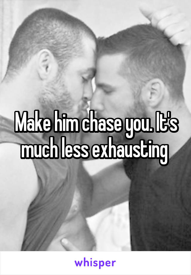 Make him chase you. It's much less exhausting 