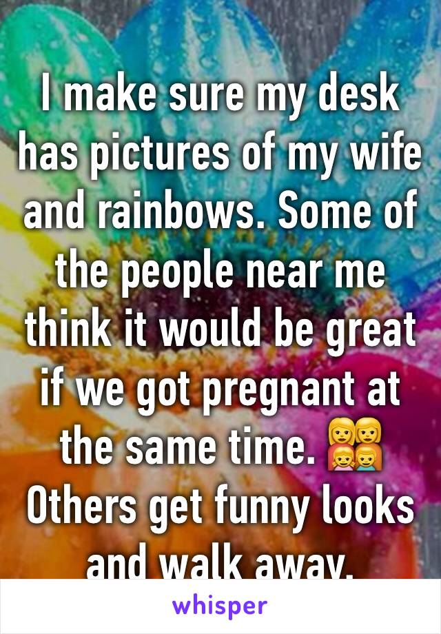 I make sure my desk has pictures of my wife and rainbows. Some of the people near me think it would be great if we got pregnant at the same time. 👩‍👩‍👧‍👦Others get funny looks and walk away.