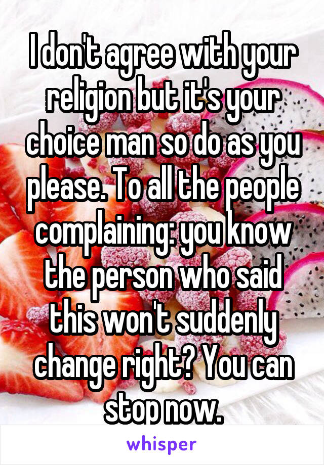 I don't agree with your religion but it's your choice man so do as you please. To all the people complaining: you know the person who said this won't suddenly change right? You can stop now.