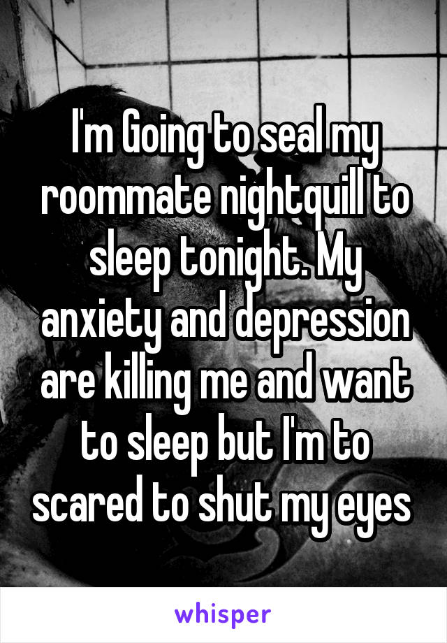 I'm Going to seal my roommate nightquill to sleep tonight. My anxiety and depression are killing me and want to sleep but I'm to scared to shut my eyes 