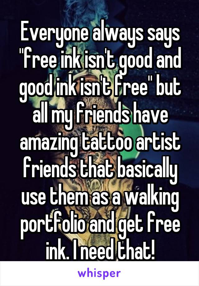 Everyone always says "free ink isn't good and good ink isn't free" but all my friends have amazing tattoo artist friends that basically use them as a walking portfolio and get free ink. I need that!