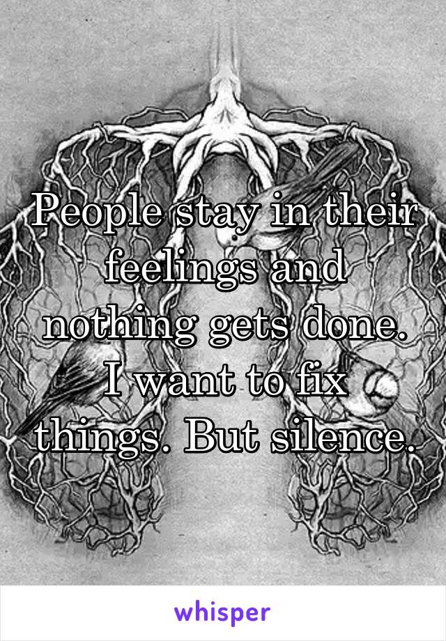 People stay in their feelings and nothing gets done. I want to fix things. But silence.