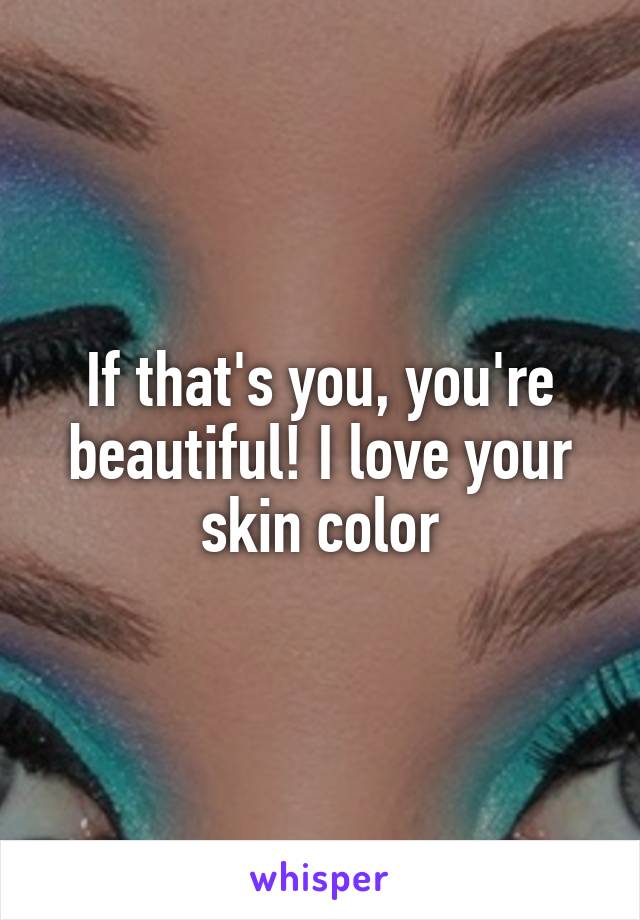 If that's you, you're beautiful! I love your skin color