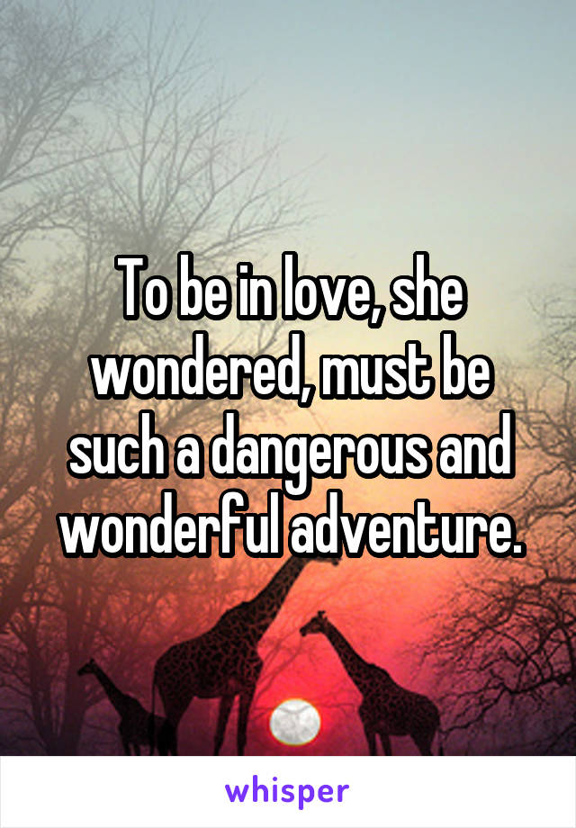 To be in love, she wondered, must be such a dangerous and wonderful adventure.