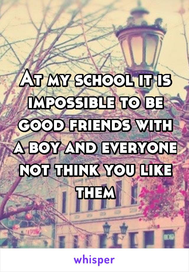 At my school it is impossible to be good friends with a boy and everyone not think you like them