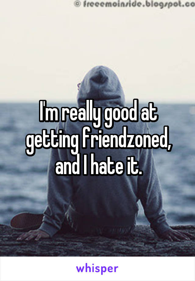 I'm really good at getting friendzoned, and I hate it.